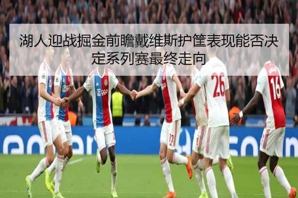湖人迎战掘金前瞻戴维斯护筐表现能否决定系列赛最终走向