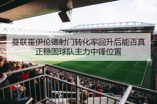 曼联霍伊伦德射门转化率回升后能否真正稳固球队主力中锋位置