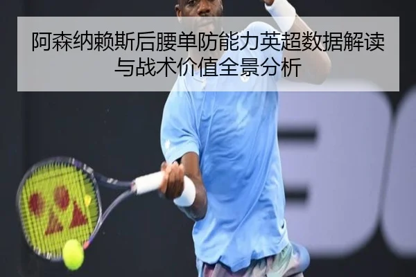 阿森纳赖斯后腰单防能力英超数据解读与战术价值全景分析