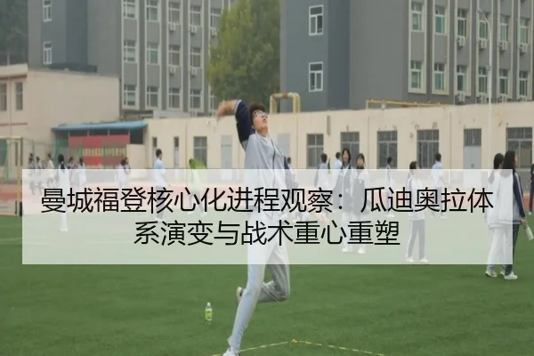 曼城福登核心化进程观察：瓜迪奥拉体系演变与战术重心重塑
