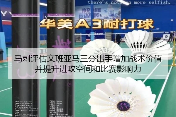 马刺评估文班亚马三分出手增加战术价值并提升进攻空间和比赛影响力