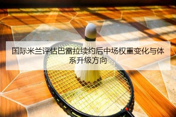 国际米兰评估巴雷拉续约后中场权重变化与体系升级方向