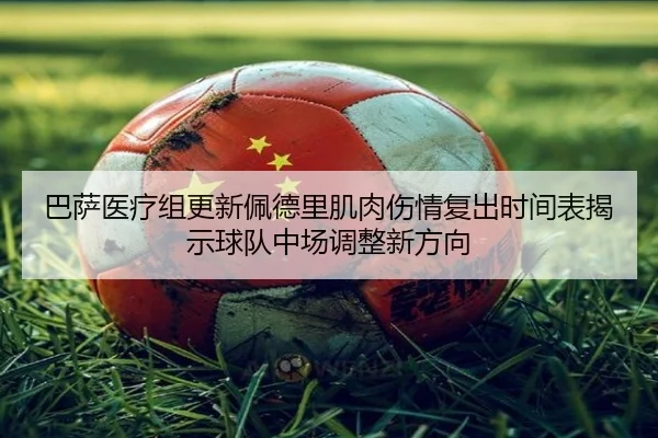 巴萨医疗组更新佩德里肌肉伤情复出时间表揭示球队中场调整新方向