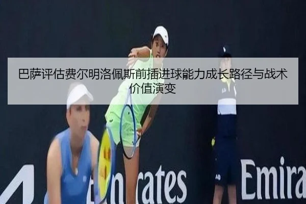 巴萨评估费尔明洛佩斯前插进球能力成长路径与战术价值演变