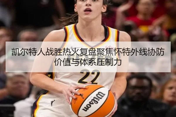 凯尔特人战胜热火复盘聚焦怀特外线协防价值与体系压制力