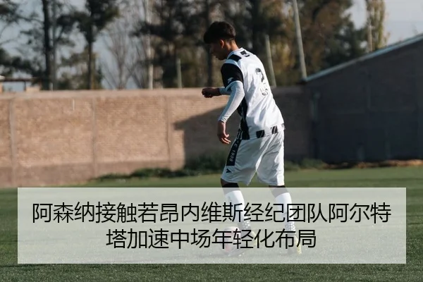 阿森纳接触若昂内维斯经纪团队阿尔特塔加速中场年轻化布局