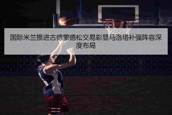 国际米兰推进古德蒙德松交易彰显马洛塔补强阵容深度布局
