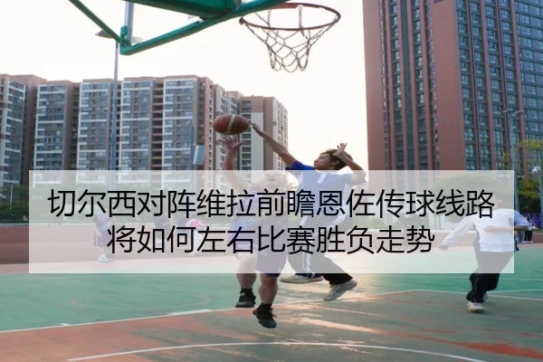 切尔西对阵维拉前瞻恩佐传球线路将如何左右比赛胜负走势